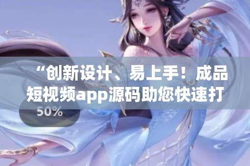 “创新设计、易上手！成品短视频app源码助您快速打造个性短视频应用”