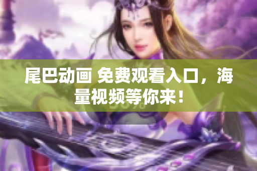 尾巴动画 免费观看入口，海量视频等你来！