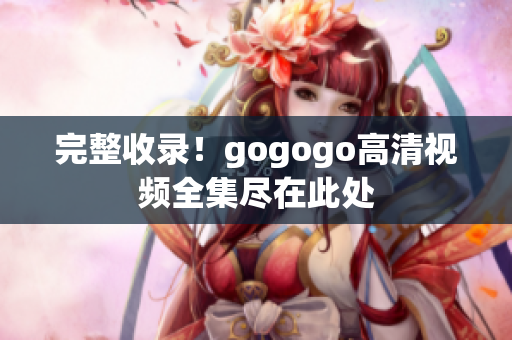 完整收录！gogogo高清视频全集尽在此处
