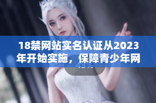18禁网站实名认证从2023年开始实施，保障青少年网上安全