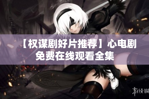 【权谋剧好片推荐】心电剧免费在线观看全集