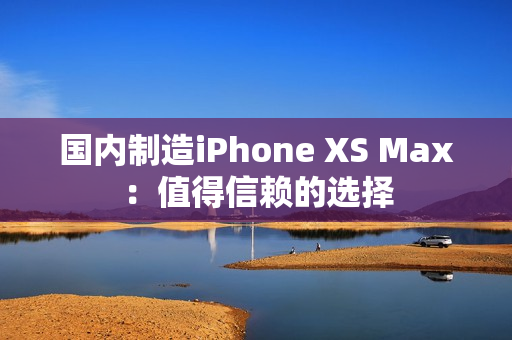国内制造iPhone XS Max：值得信赖的选择