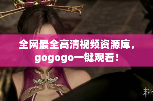 全网最全高清视频资源库，gogogo一键观看！
