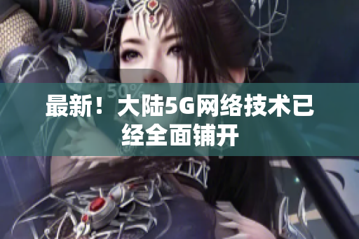 最新！大陆5G网络技术已经全面铺开