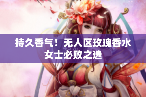 持久香气！无人区玫瑰香水女士必败之选