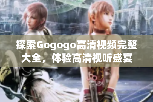 探索Gogogo高清视频完整大全，体验高清视听盛宴