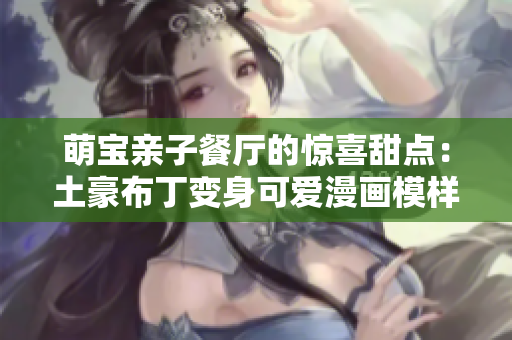 萌宝亲子餐厅的惊喜甜点：土豪布丁变身可爱漫画模样