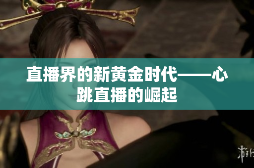 直播界的新黄金时代——心跳直播的崛起