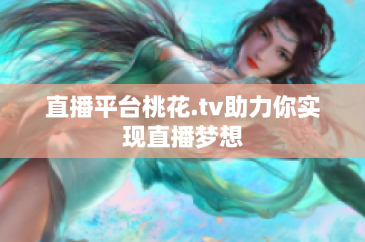 直播平台桃花.tv助力你实现直播梦想