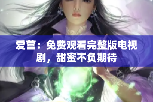 爱营：免费观看完整版电视剧，甜蜜不负期待