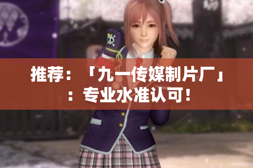 推荐：「九一传媒制片厂」：专业水准认可！
