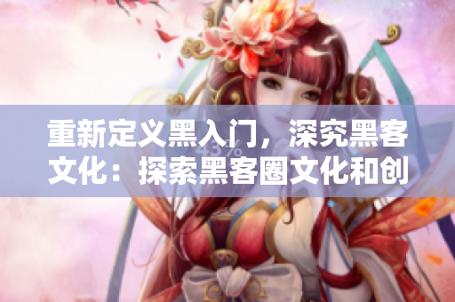 重新定义黑入门，深究黑客文化：探索黑客圈文化和创新