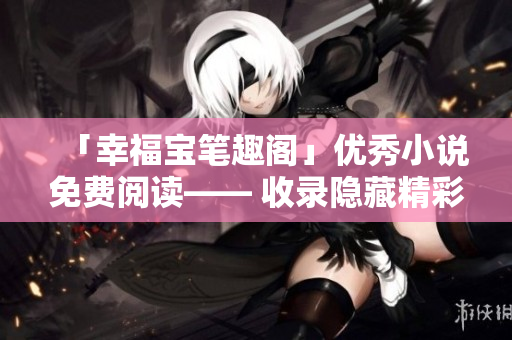 「幸福宝笔趣阁」优秀小说免费阅读—— 收录隐藏精彩内容