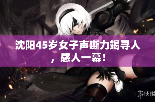 沈阳45岁女子声嘶力竭寻人，感人一幕！