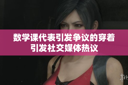 数学课代表引发争议的穿着引发社交媒体热议
