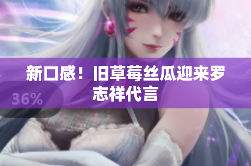 新口感！旧草莓丝瓜迎来罗志祥代言