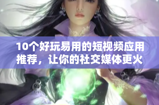 10个好玩易用的短视频应用推荐，让你的社交媒体更火热！