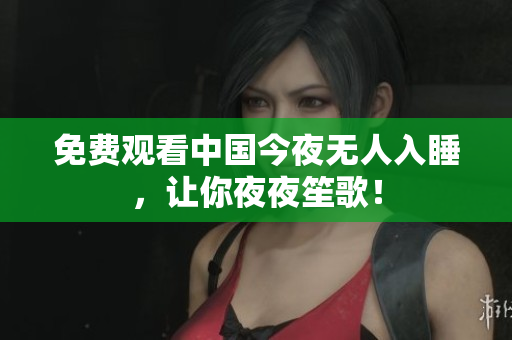 免费观看中国今夜无人入睡，让你夜夜笙歌！