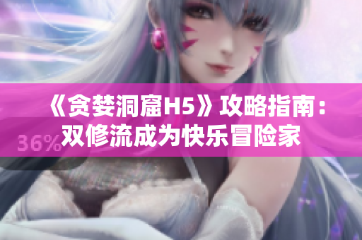 《贪婪洞窟H5》攻略指南：双修流成为快乐冒险家