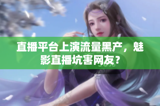 直播平台上演流量黑产，魅影直播坑害网友？
