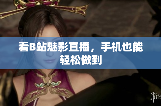 看B站魅影直播，手机也能轻松做到