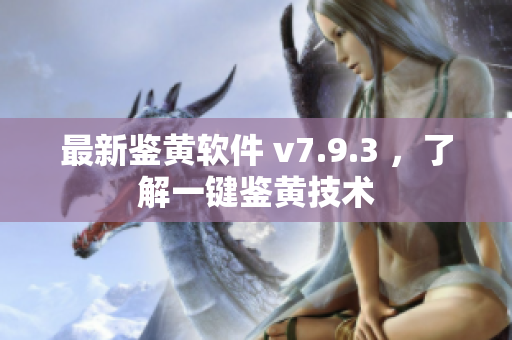 最新鉴黄软件 v7.9.3 ，了解一键鉴黄技术