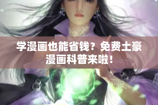 学漫画也能省钱？免费土豪漫画科普来啦！