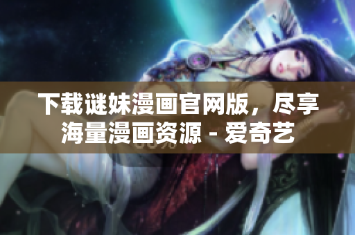 下载谜妹漫画官网版，尽享海量漫画资源 - 爱奇艺
