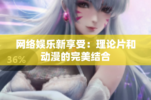 网络娱乐新享受：理论片和动漫的完美结合