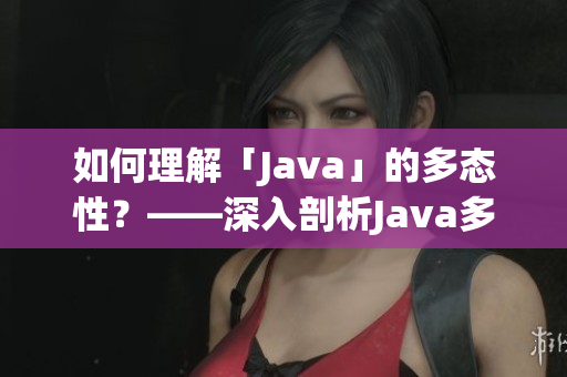 如何理解「Java」的多态性？——深入剖析Java多态性原理