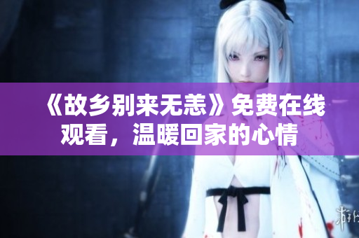 《故乡别来无恙》免费在线观看，温暖回家的心情