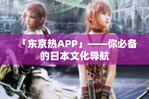 「东京热APP」——你必备的日本文化导航