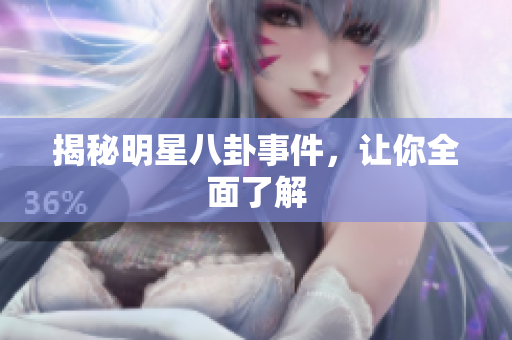 揭秘明星八卦事件，让你全面了解