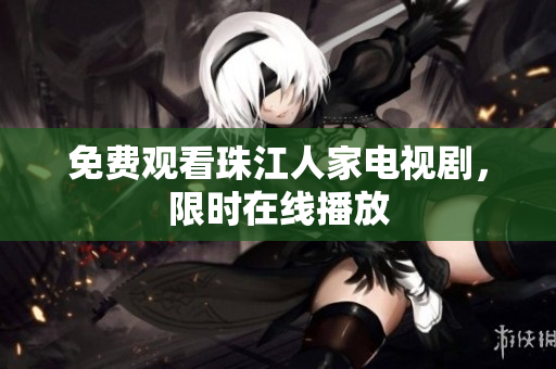 免费观看珠江人家电视剧，限时在线播放