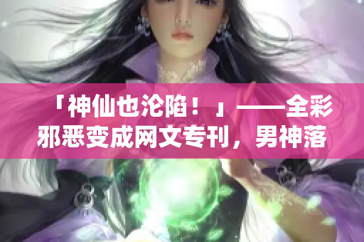 「神仙也沦陷！」——全彩邪恶变成网文专刊，男神落魄在我家了！