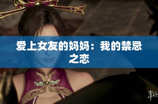 爱上女友的妈妈：我的禁忌之恋