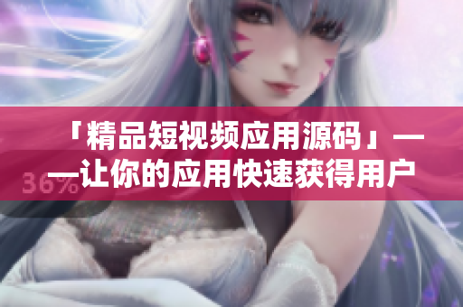 「精品短视频应用源码」——让你的应用快速获得用户关注的最佳选择