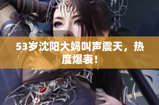 53岁沈阳大妈叫声震天，热度爆表！