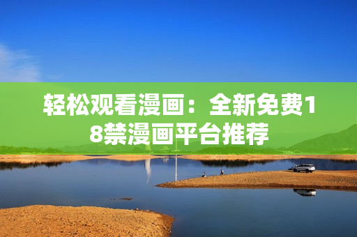 轻松观看漫画：全新免费18禁漫画平台推荐