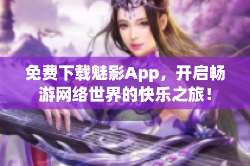 免费下载魅影App，开启畅游网络世界的快乐之旅！