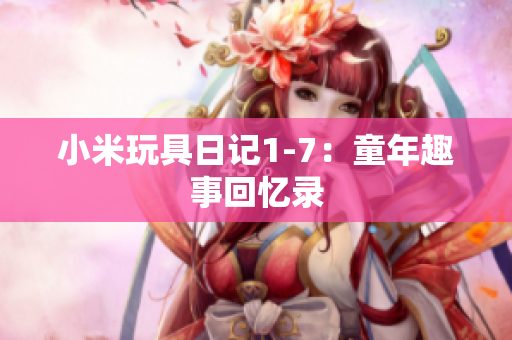 小米玩具日记1-7：童年趣事回忆录