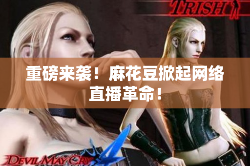 重磅来袭！麻花豆掀起网络直播革命！
