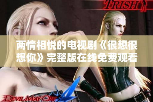 两情相悦的电视剧《很想很想你》完整版在线免费观看