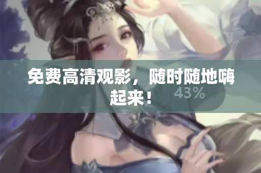 免费高清观影，随时随地嗨起来！