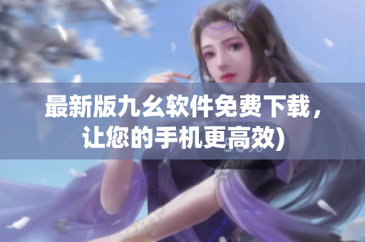 最新版九幺软件免费下载，让您的手机更高效)