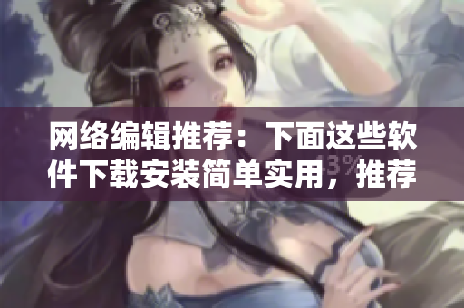 网络编辑推荐：下面这些软件下载安装简单实用，推荐给你！