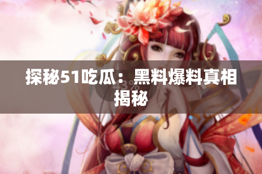 探秘51吃瓜：黑料爆料真相揭秘