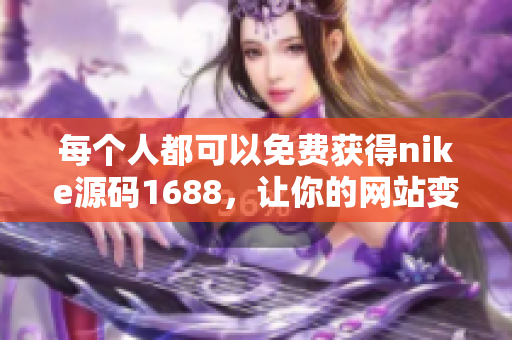 每个人都可以免费获得nike源码1688，让你的网站变得更好！