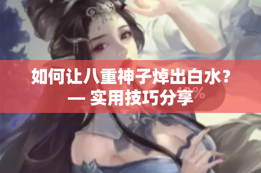 如何让八重神子焯出白水？— 实用技巧分享
