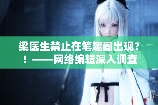 梁医生禁止在笔趣阁出现？！——网络编辑深入调查
